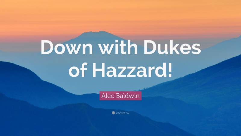 Alec Baldwin Quote: “Down with Dukes of Hazzard!”