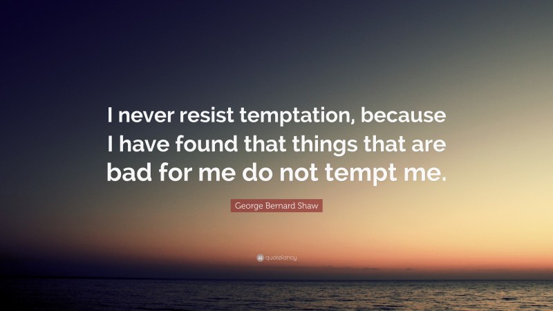 George Bernard Shaw Quote: “I never resist temptation, because I have found that things that are bad for me do not tempt me.”