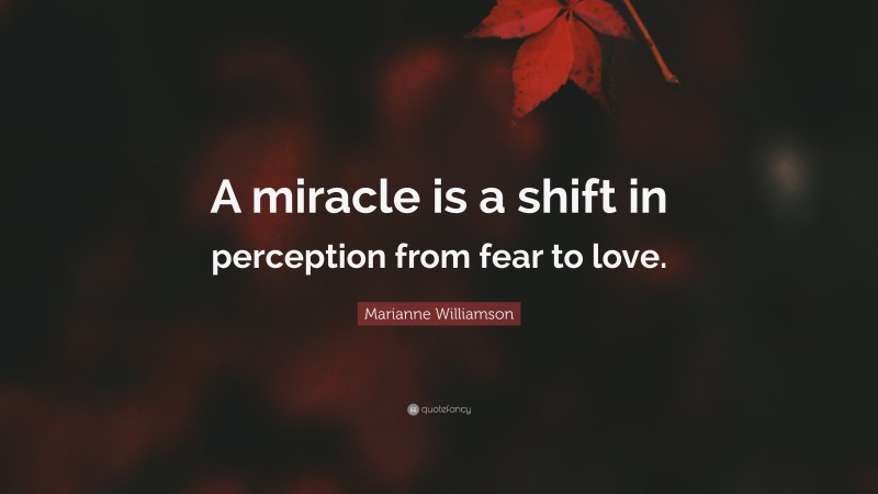Marianne Williamson Quote: “A miracle is a shift in perception from fear to love.”