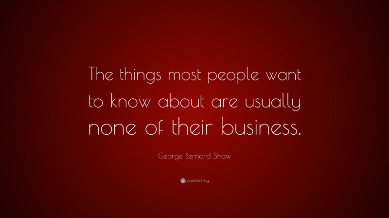 George Bernard Shaw Quote: “The things most people want to know about are usually none of their business.”