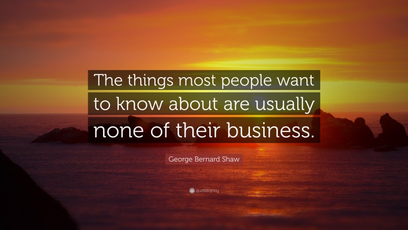 George Bernard Shaw Quote: “The things most people want to know about are usually none of their business.”
