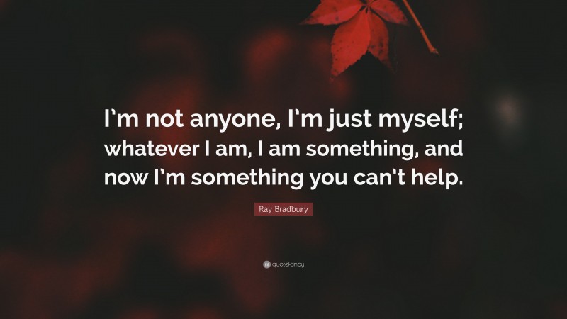 Ray Bradbury Quote: “I’m not anyone, I’m just myself; whatever I am, I am something, and now I’m something you can’t help.”