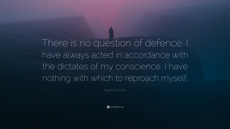 Agatha Christie Quote: “There is no question of defence. I have always acted in accordance with the dictates of my conscience. I have nothing with which to reproach myself.”