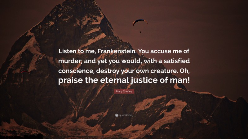 Mary Shelley Quote: “Listen to me, Frankenstein. You accuse me of murder; and yet you would, with a satisfied conscience, destroy your own creature. Oh, praise the eternal justice of man!”