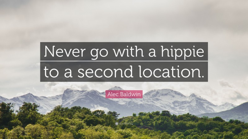 Alec Baldwin Quote: “Never go with a hippie to a second location.”
