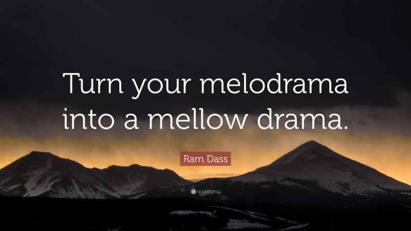 Ram Dass Quote: “Turn your melodrama into a mellow drama.”