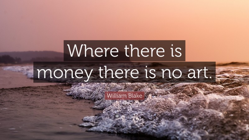 William Blake Quote: “Where there is money there is no art.”