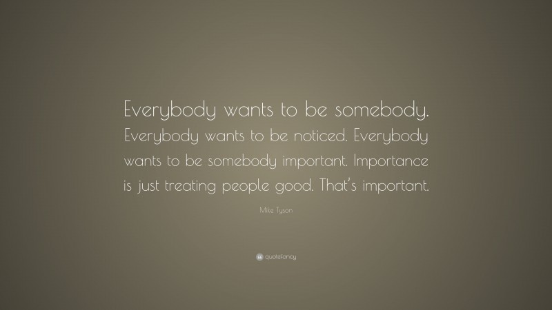 Mike Tyson Quote: “Everybody wants to be somebody. Everybody wants to be noticed. Everybody wants to be somebody important. Importance is just treating people good. That’s important.”