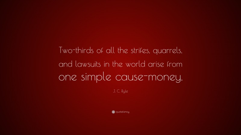 J. C. Ryle Quote: “Two-thirds of all the strifes, quarrels, and lawsuits in the world arise from one simple cause-money.”