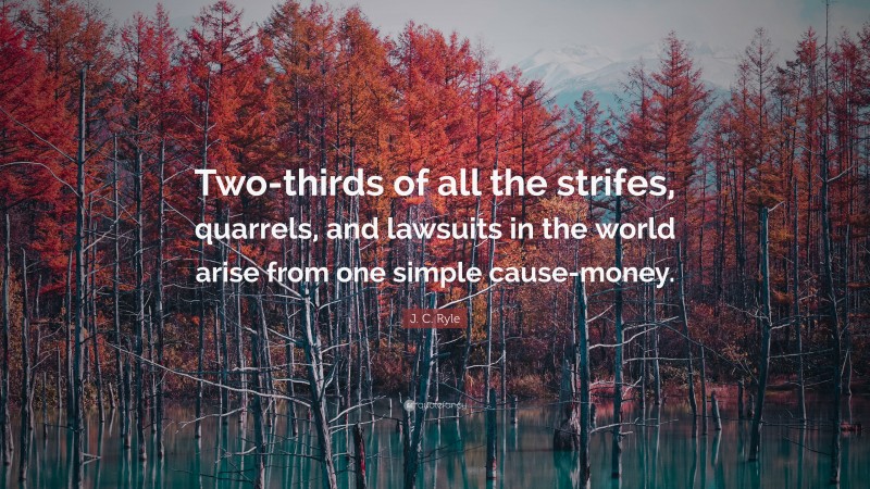J. C. Ryle Quote: “Two-thirds of all the strifes, quarrels, and lawsuits in the world arise from one simple cause-money.”