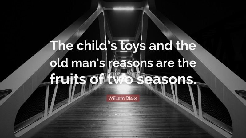 William Blake Quote: “The child’s toys and the old man’s reasons are the fruits of two seasons.”