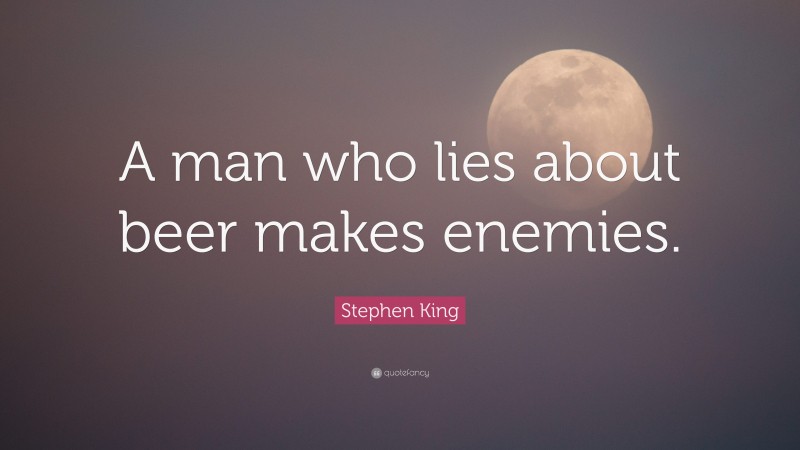 Stephen King Quote: “A man who lies about beer makes enemies.”