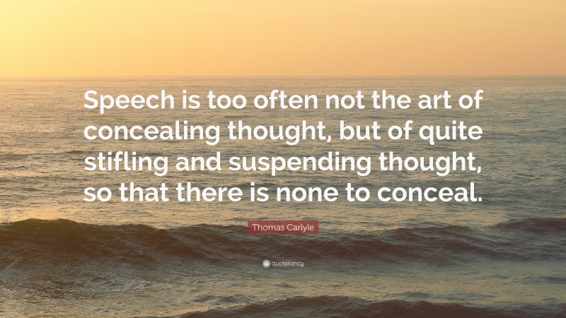 Thomas Carlyle Quote: “Speech is too often not the art of concealing thought, but of quite stifling and suspending thought, so that there is none to conceal.”
