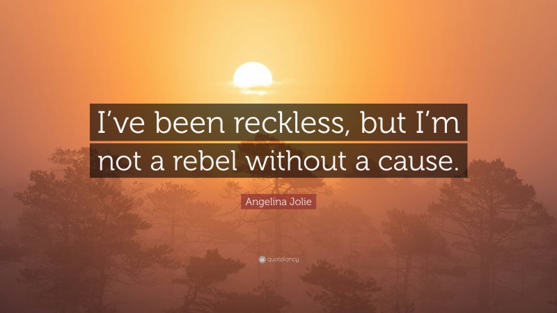 Angelina Jolie Quote: “I’ve been reckless, but I’m not a rebel without a cause.”