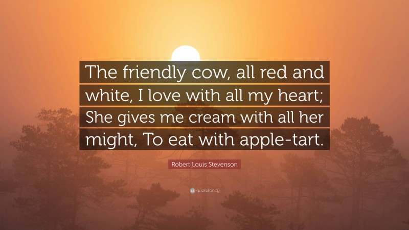 Robert Louis Stevenson Quote: “The friendly cow, all red and white, I love with all my heart; She gives me cream with all her might, To eat with apple-tart.”