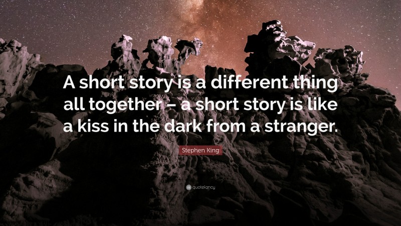 Stephen King Quote: “A short story is a different thing all together – a short story is like a kiss in the dark from a stranger.”