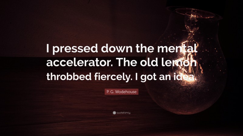 P. G. Wodehouse Quote: “I pressed down the mental accelerator. The old lemon throbbed fiercely. I got an idea.”