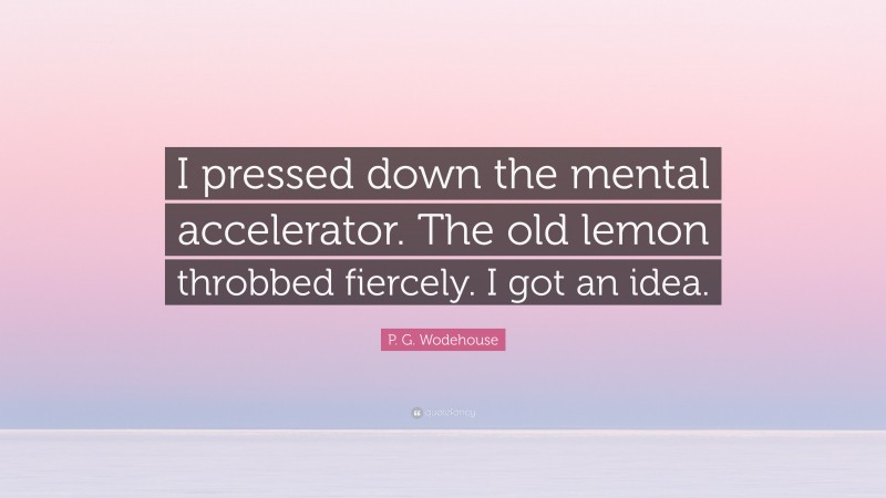 P. G. Wodehouse Quote: “I pressed down the mental accelerator. The old lemon throbbed fiercely. I got an idea.”