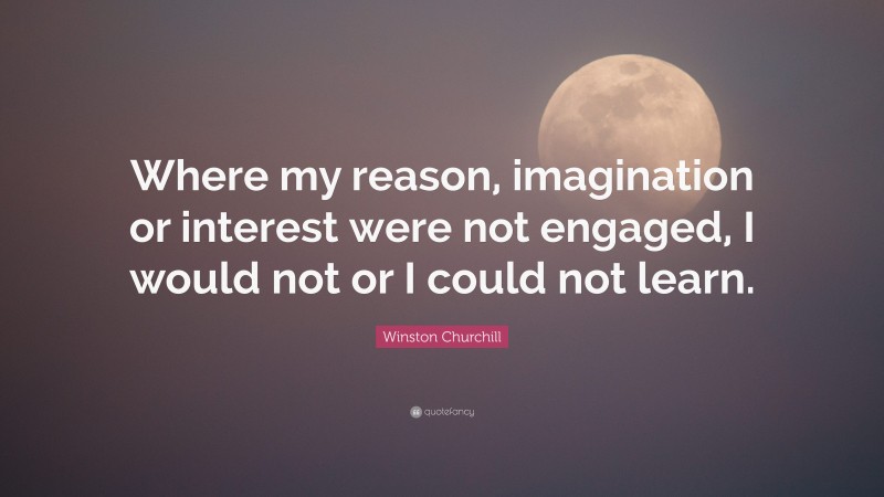 Winston Churchill Quote: “Where my reason, imagination or interest were not engaged, I would not or I could not learn.”