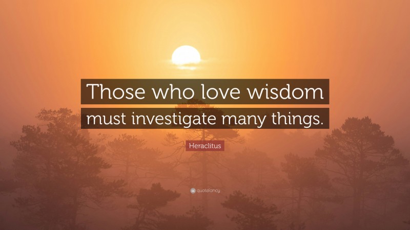Heraclitus Quote: “Those who love wisdom must investigate many things.”