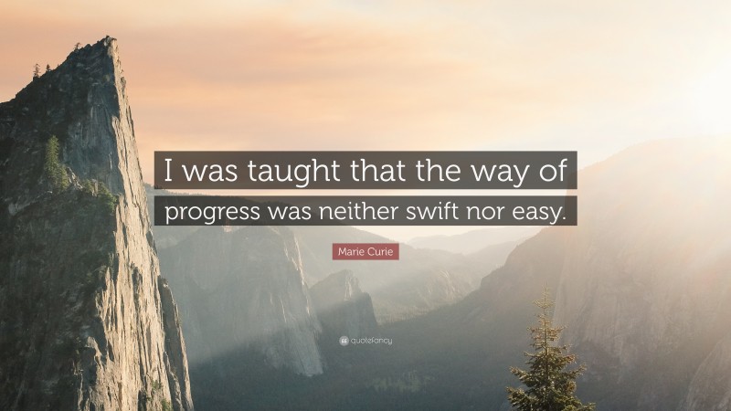 Marie Curie Quote: “I was taught that the way of progress was neither swift nor easy.”