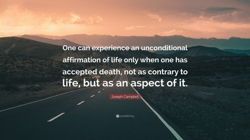 Joseph Campbell Quote: “One can experience an unconditional affirmation of life only when one has accepted death, not as contrary to life, but as an aspect of it.”