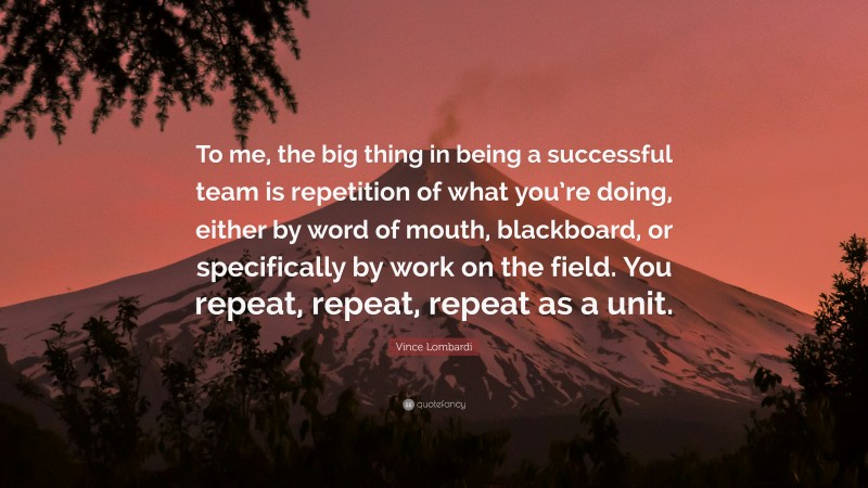 Vince Lombardi Quote: “To me, the big thing in being a successful team is repetition of what you’re doing, either by word of mouth, blackboard, or specifically by work on the field. You repeat, repeat, repeat as a unit.”