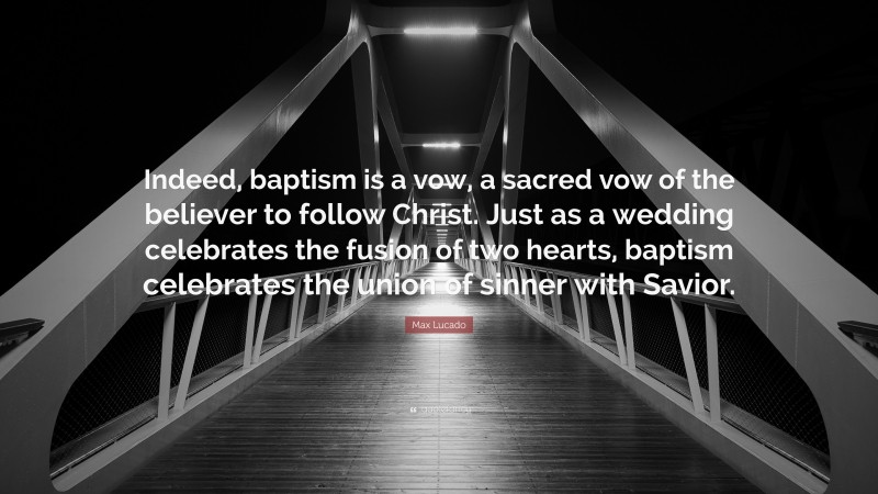 Max Lucado Quote: “Indeed, baptism is a vow, a sacred vow of the believer to follow Christ. Just as a wedding celebrates the fusion of two hearts, baptism celebrates the union of sinner with Savior.”