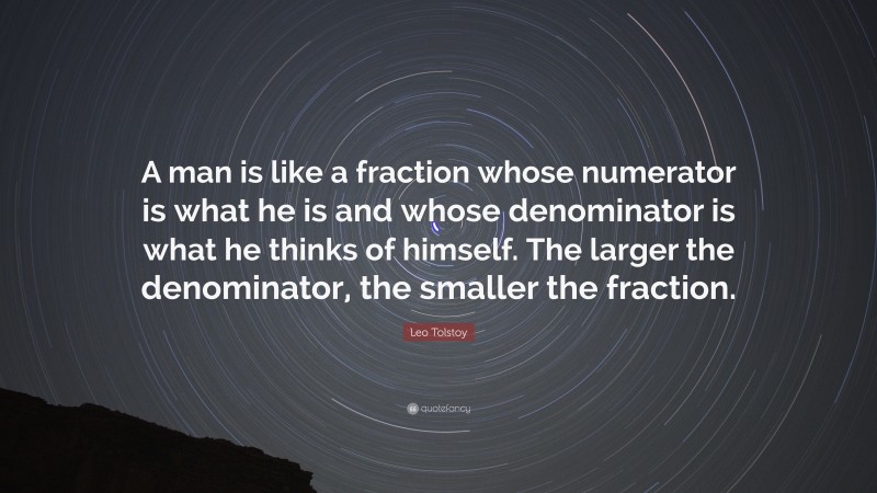 Leo Tolstoy Quote: “A man is like a fraction whose numerator is what he is and whose denominator is what he thinks of himself. The larger the denominator, the smaller the fraction.”