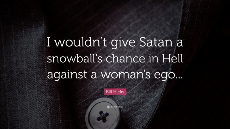 Bill Hicks Quote: “I wouldn’t give Satan a snowball’s chance in Hell against a woman’s ego...”