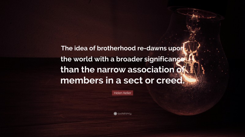 Helen Keller Quote: “The idea of brotherhood re-dawns upon the world with a broader significance than the narrow association of members in a sect or creed.”