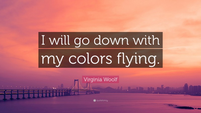 Virginia Woolf Quote: “I will go down with my colors flying.”