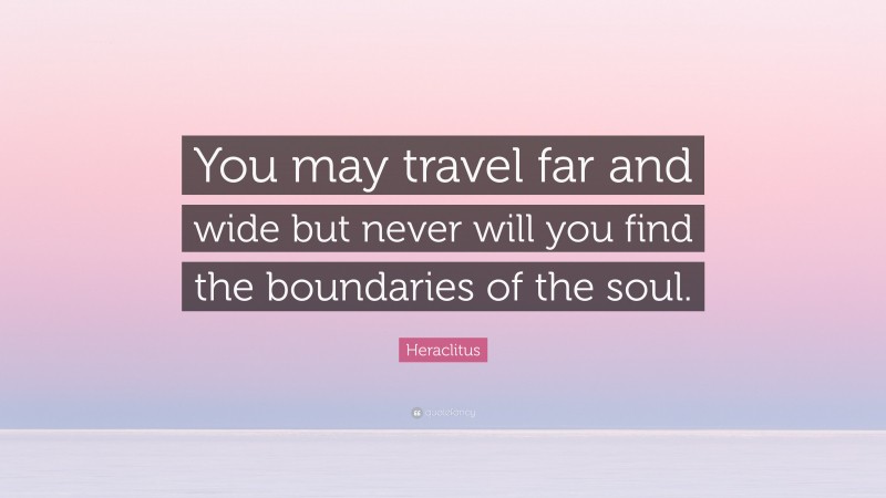 Heraclitus Quote: “You may travel far and wide but never will you find the boundaries of the soul.”