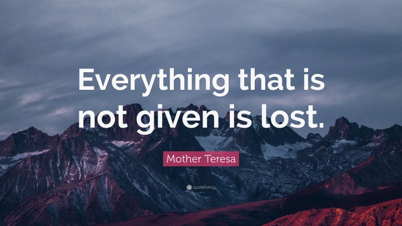 Mother Teresa Quote: “Everything that is not given is lost.”