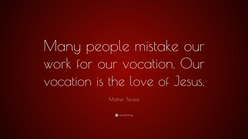 Mother Teresa Quote: “Many people mistake our work for our vocation. Our vocation is the love of Jesus.”