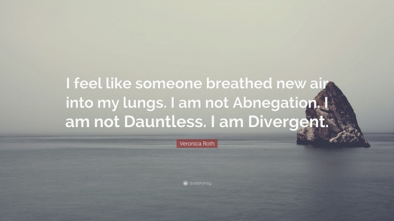 Veronica Roth Quote: “I feel like someone breathed new air into my lungs. I am not Abnegation. I am not Dauntless. I am Divergent.”