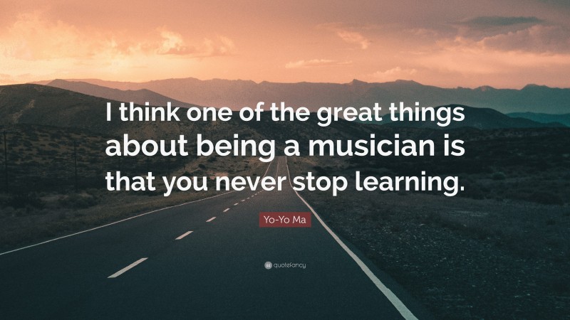 Yo-Yo Ma Quote: “I think one of the great things about being a musician is that you never stop learning.”
