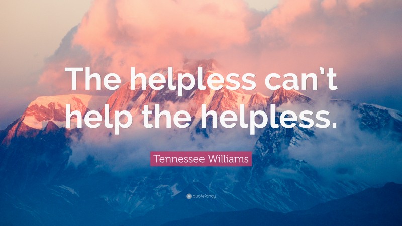 Tennessee Williams Quote: “The helpless can’t help the helpless.”