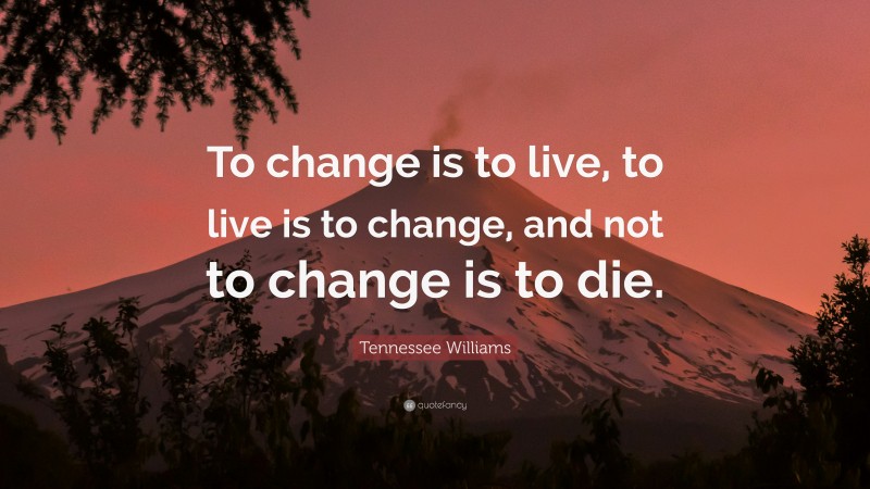 Tennessee Williams Quote: “To change is to live, to live is to change, and not to change is to die.”