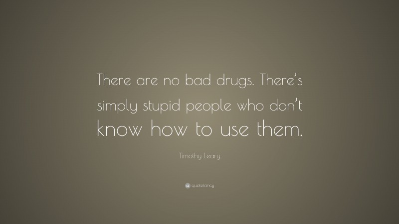 Timothy Leary Quote: “There are no bad drugs. There’s simply stupid people who don’t know how to use them.”