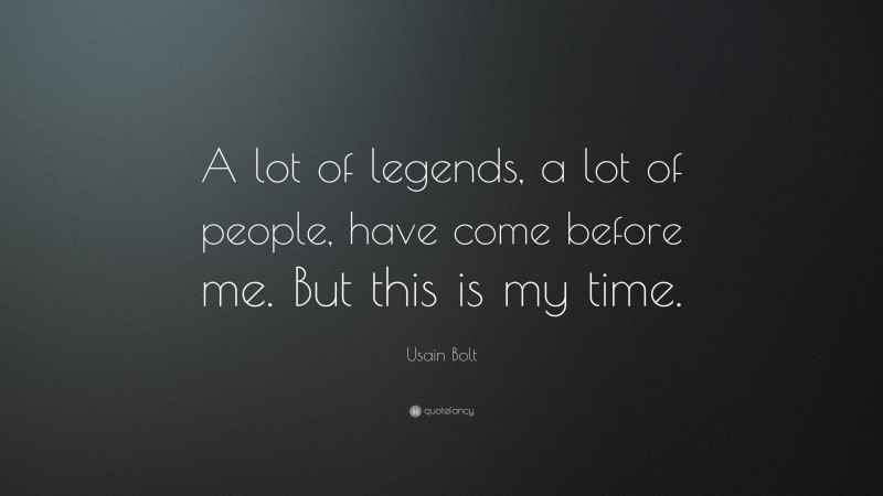 Usain Bolt Quote: “A lot of legends, a lot of people, have come before me. But this is my time.”