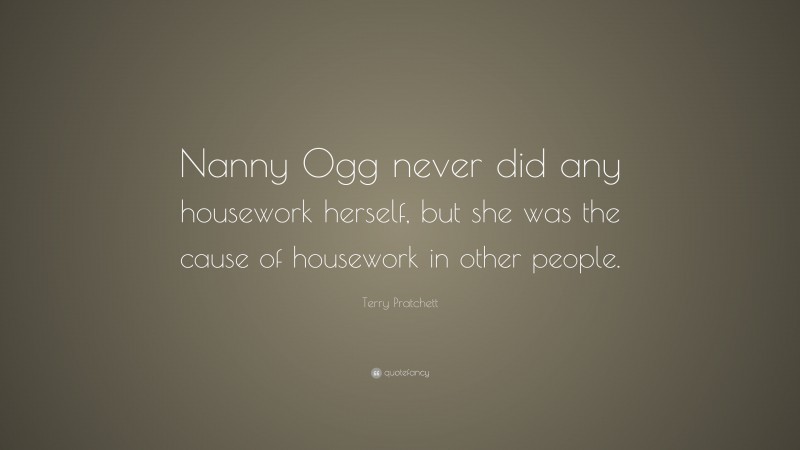 Terry Pratchett Quote: “Nanny Ogg never did any housework herself, but she was the cause of housework in other people.”