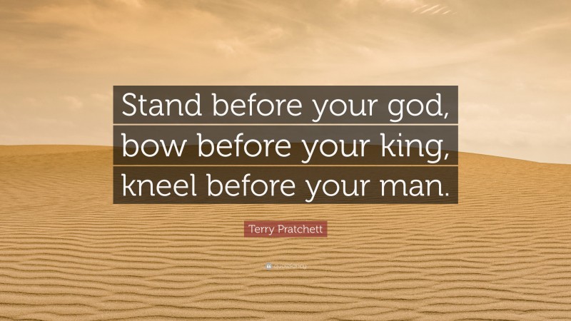 Terry Pratchett Quote: “Stand before your god, bow before your king, kneel before your man.”