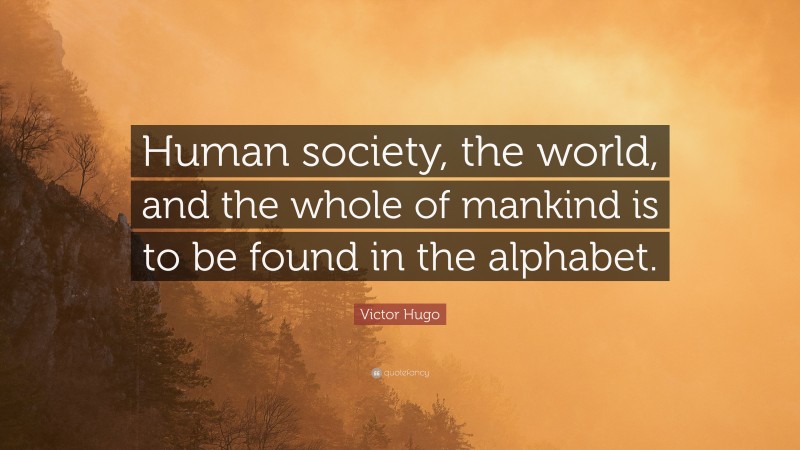 Victor Hugo Quote: “Human society, the world, and the whole of mankind is to be found in the alphabet.”