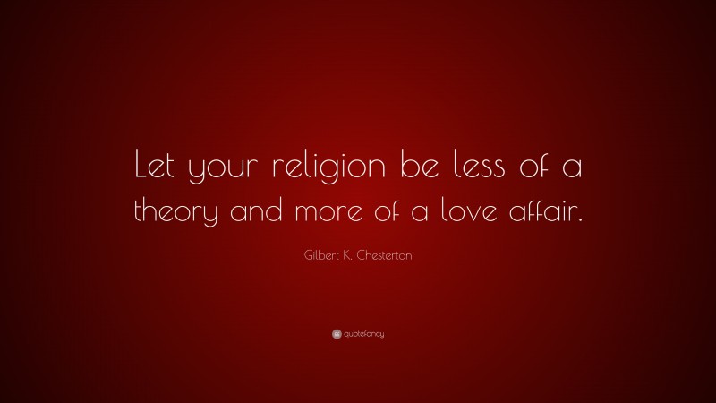 Gilbert K. Chesterton Quote: “Let your religion be less of a theory and more of a love affair.”