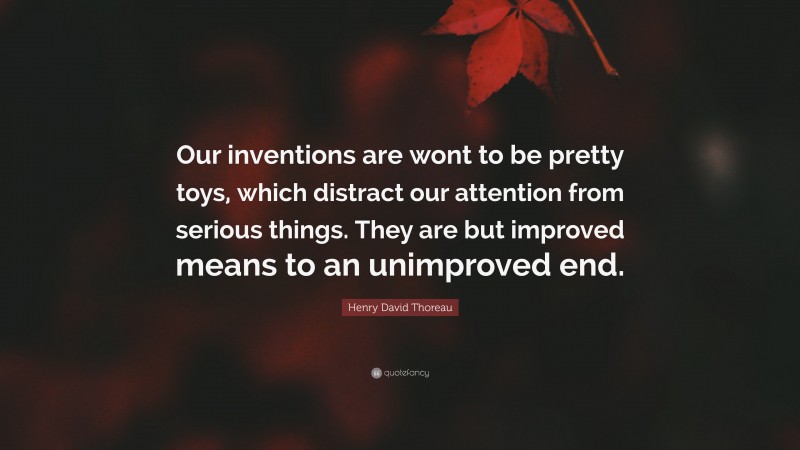 Henry David Thoreau Quote: “Our inventions are wont to be pretty toys, which distract our attention from serious things. They are but improved means to an unimproved end.”