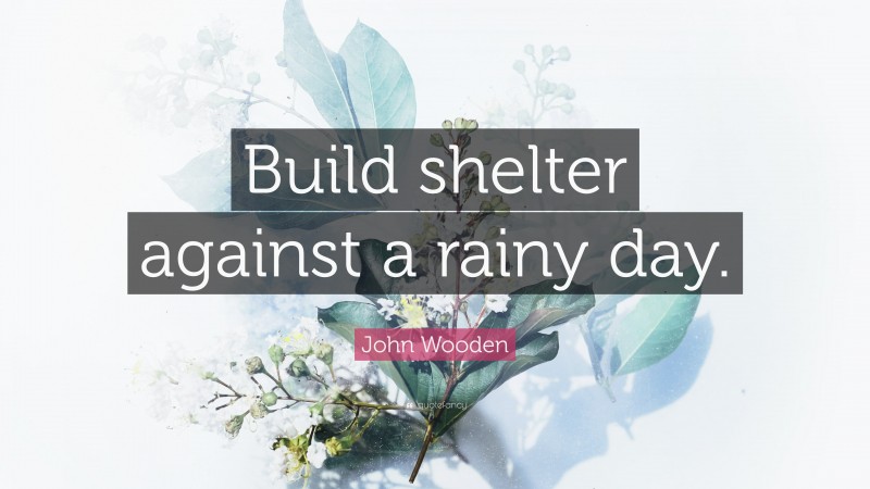 John Wooden Quote: “Build shelter against a rainy day.”