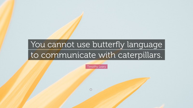 Timothy Leary Quote: “You cannot use butterfly language to communicate with caterpillars.”