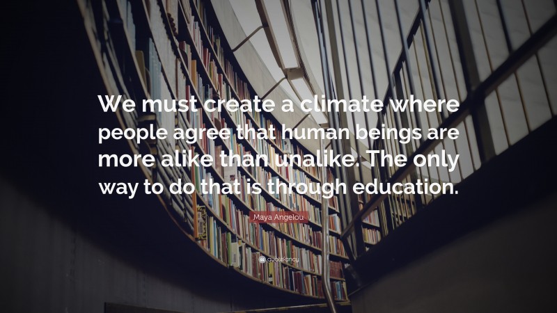 Maya Angelou Quote: “We must create a climate where people agree that human beings are more alike than unalike. The only way to do that is through education.”