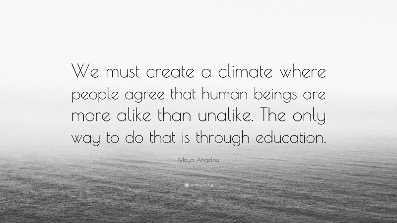 Maya Angelou Quote: “We must create a climate where people agree that human beings are more alike than unalike. The only way to do that is through education.”